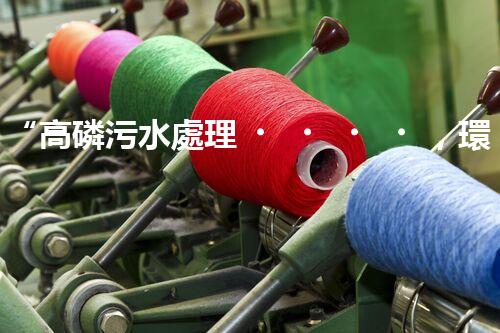 “高磷污水處理，環(huán)保先鋒，守護(hù)碧水藍(lán)天！”